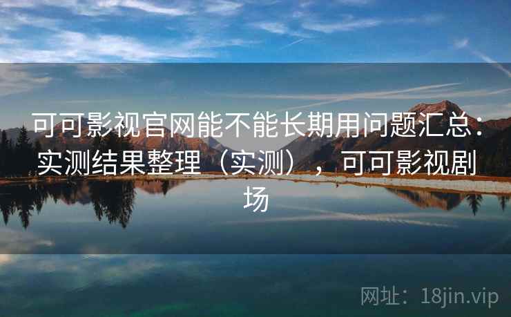 可可影视官网能不能长期用问题汇总:实测结果整理(实测),可可影视剧场 可可影视官网能不能长期用问题汇总:实测结果整理(实测),可可影视剧场