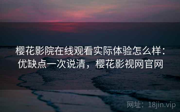 樱花影院在线观看实际体验怎么样：优缺点一次说清，樱花影视网官网