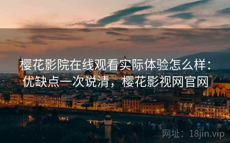 樱花影院在线观看实际体验怎么样：优缺点一次说清，樱花影视网官网