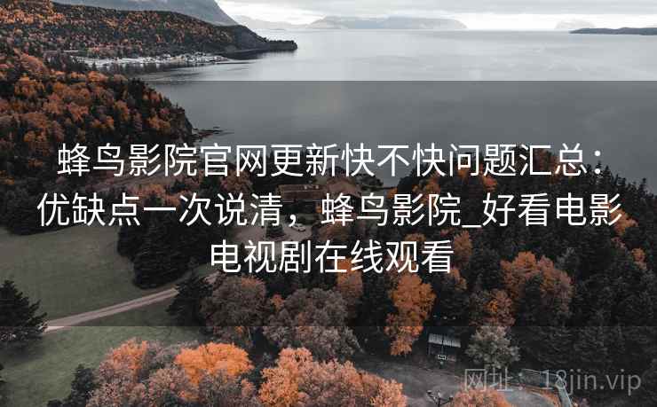 蜂鸟影院官网更新快不快问题汇总:优缺点一次说清,蜂鸟影院_好看电影电视剧在线观看 蜂鸟影院官网更新快不快问题汇总:优缺点一次说清,蜂鸟影院_好看电影电视剧在线观看