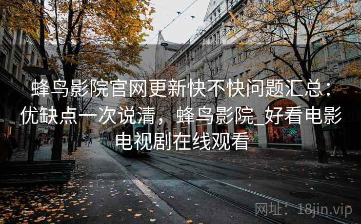 蜂鸟影院官网更新快不快问题汇总:优缺点一次说清,蜂鸟影院_好看电影电视剧在线观看 蜂鸟影院官网更新快不快问题汇总:优缺点一次说清,蜂鸟影院_好看电影电视剧在线观看