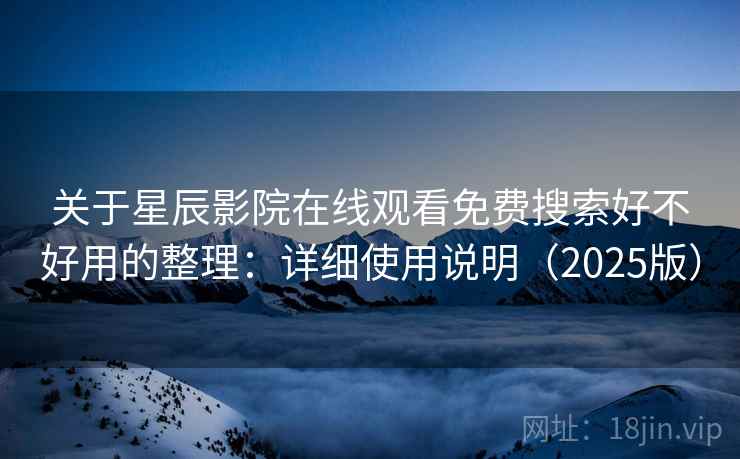 关于星辰影院在线观看免费搜索好不好用的整理:详细使用说明(2025版) 关于星辰影院在线观看免费搜索好不好用的整理:详细使用说明(2025版)