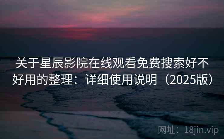 关于星辰影院在线观看免费搜索好不好用的整理:详细使用说明(2025版) 关于星辰影院在线观看免费搜索好不好用的整理:详细使用说明(2025版)
