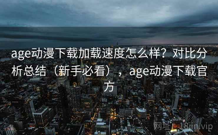 age动漫下载加载速度怎么样?对比分析总结(新手必看),age动漫下载官方 age动漫下载加载速度怎么样?对比分析总结(新手必看),age动漫下载官方