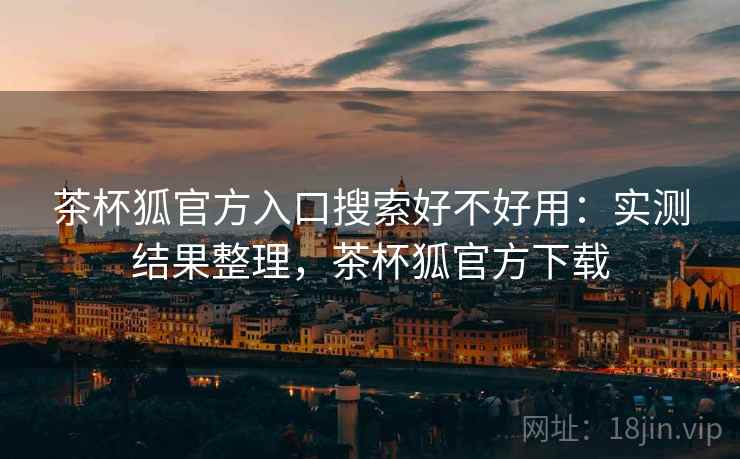茶杯狐官方入口搜索好不好用：实测结果整理，茶杯狐官方下载