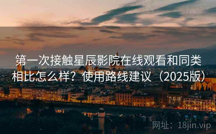 第一次接触星辰影院在线观看和同类相比怎么样?使用路线建议(2025版) 第一次接触星辰影院在线观看和同类相比怎么样?使用路线建议(2025版)