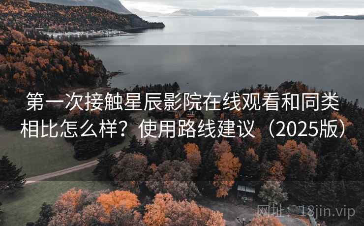 第一次接触星辰影院在线观看和同类相比怎么样?使用路线建议(2025版) 第一次接触星辰影院在线观看和同类相比怎么样?使用路线建议(2025版)