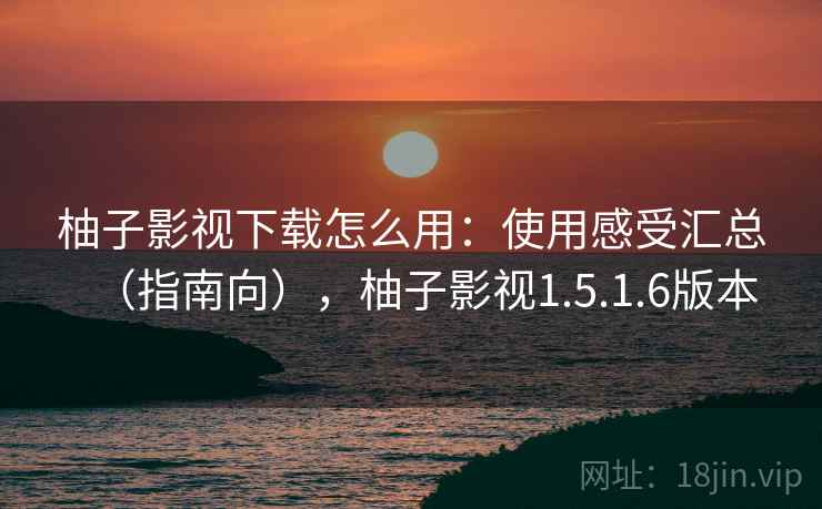 柚子影视下载怎么用:使用感受汇总(指南向),柚子影视1.5.1.6版本 柚子影视下载怎么用:使用感受汇总(指南向),柚子影视1.5.1.6版本
