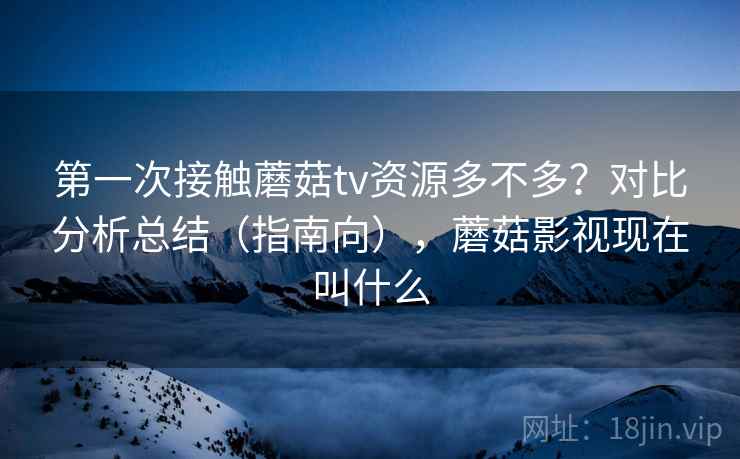 第一次接触蘑菇tv资源多不多?对比分析总结(指南向),蘑菇影视现在叫什么 第一次接触蘑菇tv资源多不多?对比分析总结(指南向),蘑菇影视现在叫什么
