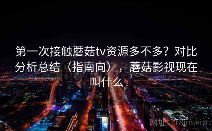 第一次接触蘑菇tv资源多不多?对比分析总结(指南向),蘑菇影视现在叫什么 第一次接触蘑菇tv资源多不多?对比分析总结(指南向),蘑菇影视现在叫什么