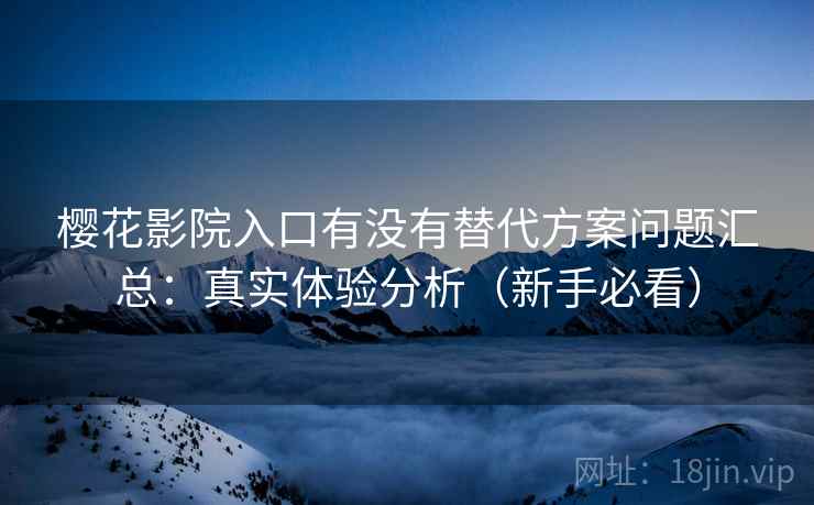 樱花影院入口有没有替代方案问题汇总:真实体验分析(新手必看) 樱花影院入口有没有替代方案问题汇总:真实体验分析(新手必看)