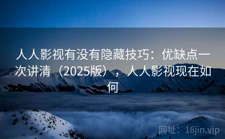 人人影视有没有隐藏技巧:优缺点一次讲清(2025版),人人影视现在如何 人人影视有没有隐藏技巧:优缺点一次讲清(2025版),人人影视现在如何