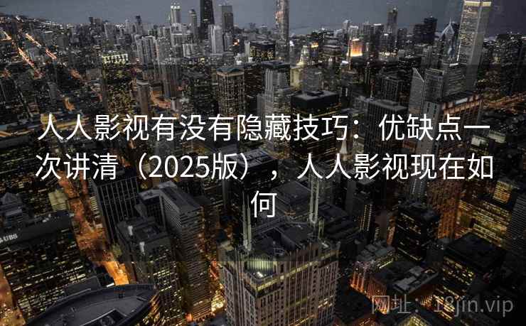 人人影视有没有隐藏技巧:优缺点一次讲清(2025版),人人影视现在如何 人人影视有没有隐藏技巧:优缺点一次讲清(2025版),人人影视现在如何