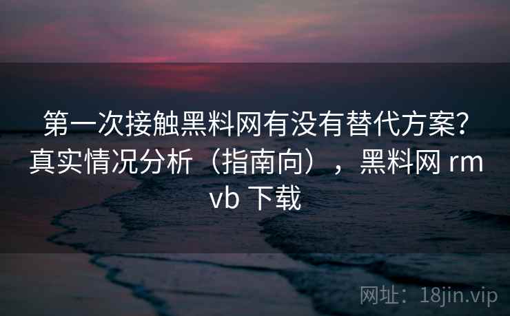 第一次接触黑料网有没有替代方案?真实情况分析(指南向),黑料网 rmvb 下载 第一次接触黑料网有没有替代方案?真实情况分析(指南向),黑料网 rmvb 下载
