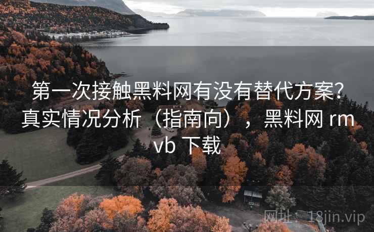 第一次接触黑料网有没有替代方案?真实情况分析(指南向),黑料网 rmvb 下载 第一次接触黑料网有没有替代方案?真实情况分析(指南向),黑料网 rmvb 下载
