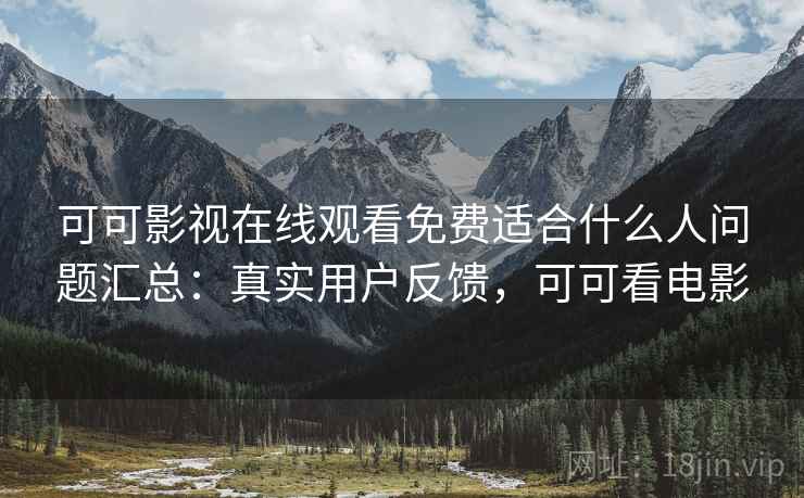 可可影视在线观看免费适合什么人问题汇总:真实用户反馈,可可看电影 可可影视在线观看免费适合什么人问题汇总:真实用户反馈,可可看电影