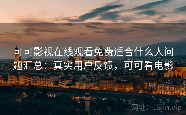 可可影视在线观看免费适合什么人问题汇总:真实用户反馈,可可看电影 可可影视在线观看免费适合什么人问题汇总:真实用户反馈,可可看电影