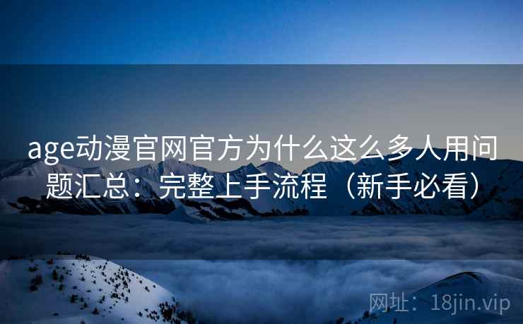 age动漫官网官方为什么这么多人用问题汇总:完整上手流程(新手必看) age动漫官网官方为什么这么多人用问题汇总:完整上手流程(新手必看)