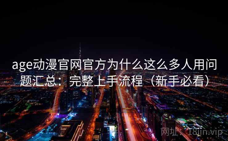 age动漫官网官方为什么这么多人用问题汇总:完整上手流程(新手必看) age动漫官网官方为什么这么多人用问题汇总:完整上手流程(新手必看)