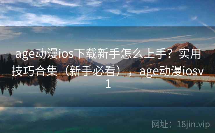 age动漫ios下载新手怎么上手?实用技巧合集(新手必看),age动漫iosv1 age动漫ios下载新手怎么上手?实用技巧合集(新手必看),age动漫iosv1