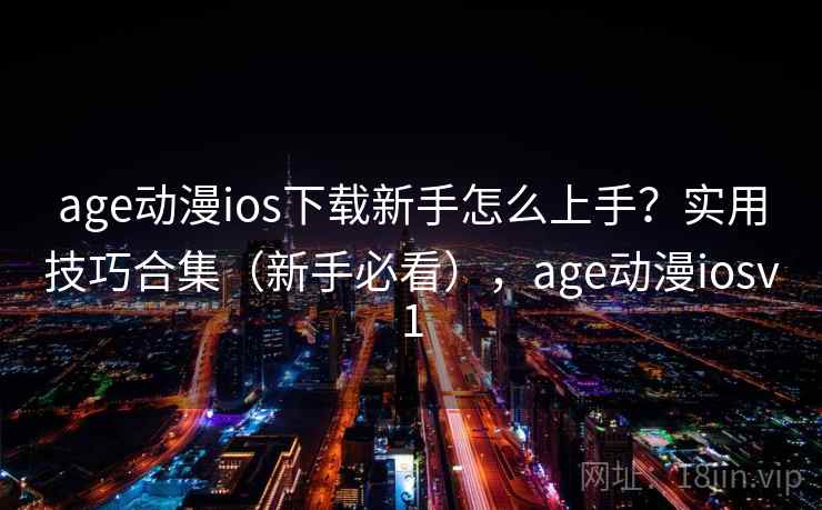 age动漫ios下载新手怎么上手?实用技巧合集(新手必看),age动漫iosv1 age动漫ios下载新手怎么上手?实用技巧合集(新手必看),age动漫iosv1