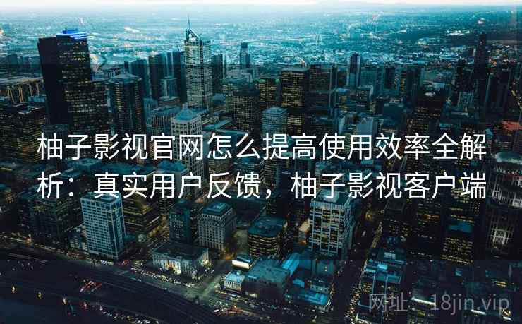 柚子影视官网怎么提高使用效率全解析:真实用户反馈,柚子影视客户端 柚子影视官网怎么提高使用效率全解析:真实用户反馈,柚子影视客户端