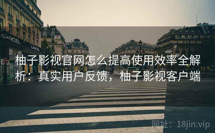 柚子影视官网怎么提高使用效率全解析:真实用户反馈,柚子影视客户端 柚子影视官网怎么提高使用效率全解析:真实用户反馈,柚子影视客户端