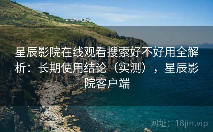 星辰影院在线观看搜索好不好用全解析:长期使用结论(实测),星辰影院客户端 星辰影院在线观看搜索好不好用全解析:长期使用结论(实测),星辰影院客户端