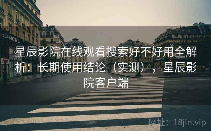 星辰影院在线观看搜索好不好用全解析:长期使用结论(实测),星辰影院客户端 星辰影院在线观看搜索好不好用全解析:长期使用结论(实测),星辰影院客户端