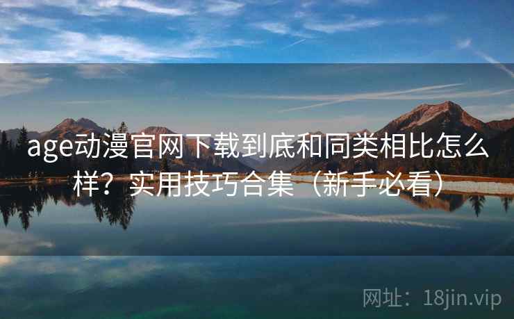 age动漫官网下载到底和同类相比怎么样?实用技巧合集(新手必看) age动漫官网下载到底和同类相比怎么样?实用技巧合集(新手必看)