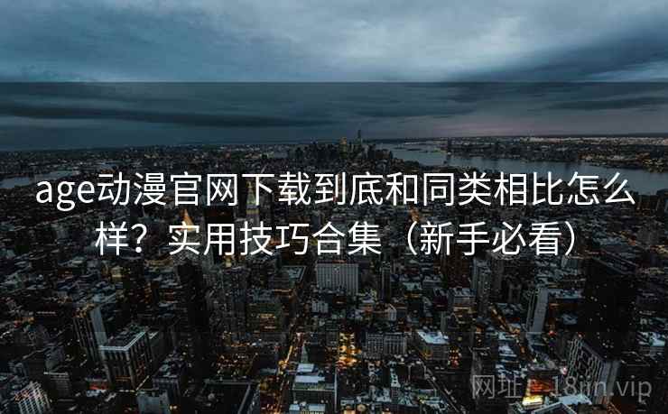 age动漫官网下载到底和同类相比怎么样?实用技巧合集(新手必看) age动漫官网下载到底和同类相比怎么样?实用技巧合集(新手必看)