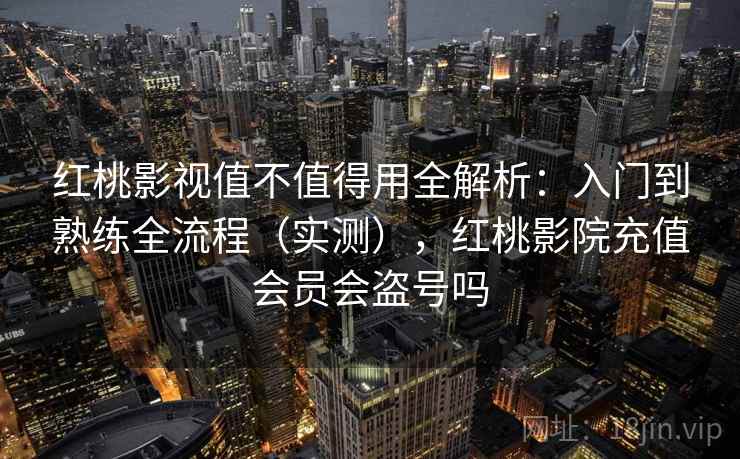 红桃影视值不值得用全解析:入门到熟练全流程(实测),红桃影院充值会员会盗号吗 红桃影视值不值得用全解析:入门到熟练全流程(实测),红桃影院充值会员会盗号吗