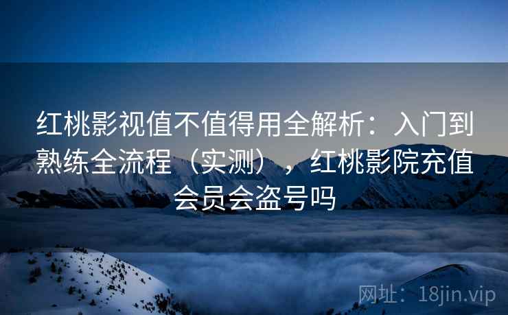 红桃影视值不值得用全解析:入门到熟练全流程(实测),红桃影院充值会员会盗号吗 红桃影视值不值得用全解析:入门到熟练全流程(实测),红桃影院充值会员会盗号吗