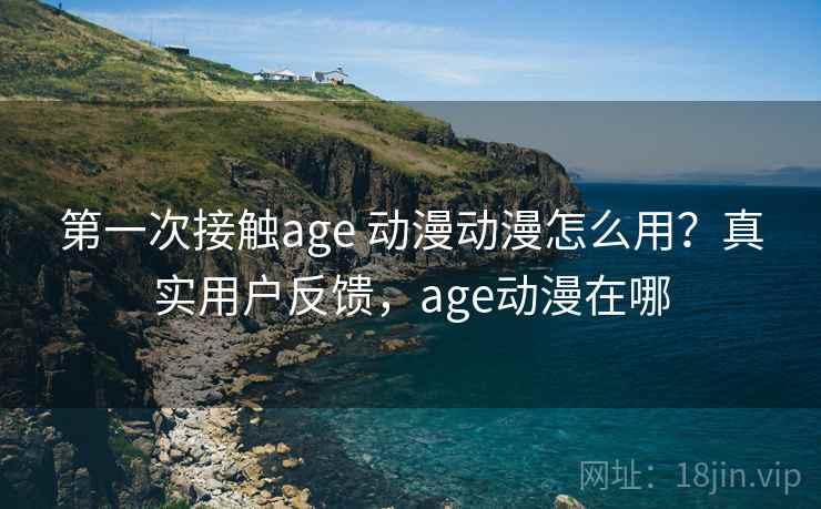 第一次接触age 动漫动漫怎么用?真实用户反馈,age动漫在哪 第一次接触age 动漫动漫怎么用?真实用户反馈,age动漫在哪