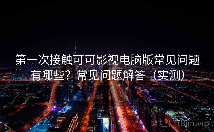 第一次接触可可影视电脑版常见问题有哪些?常见问题解答(实测) 第一次接触可可影视电脑版常见问题有哪些?常见问题解答(实测)