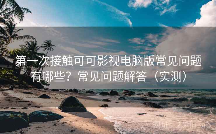 第一次接触可可影视电脑版常见问题有哪些?常见问题解答(实测) 第一次接触可可影视电脑版常见问题有哪些?常见问题解答(实测)