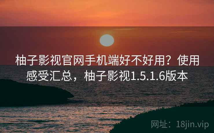 柚子影视官网手机端好不好用?使用感受汇总,柚子影视1.5.1.6版本 柚子影视官网手机端好不好用?使用感受汇总,柚子影视1.5.1.6版本