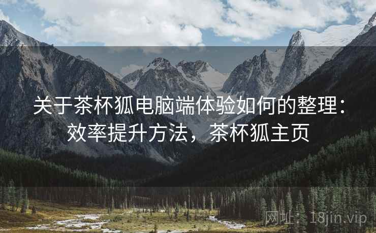 关于茶杯狐电脑端体验如何的整理:效率提升方法,茶杯狐主页 关于茶杯狐电脑端体验如何的整理:效率提升方法,茶杯狐主页