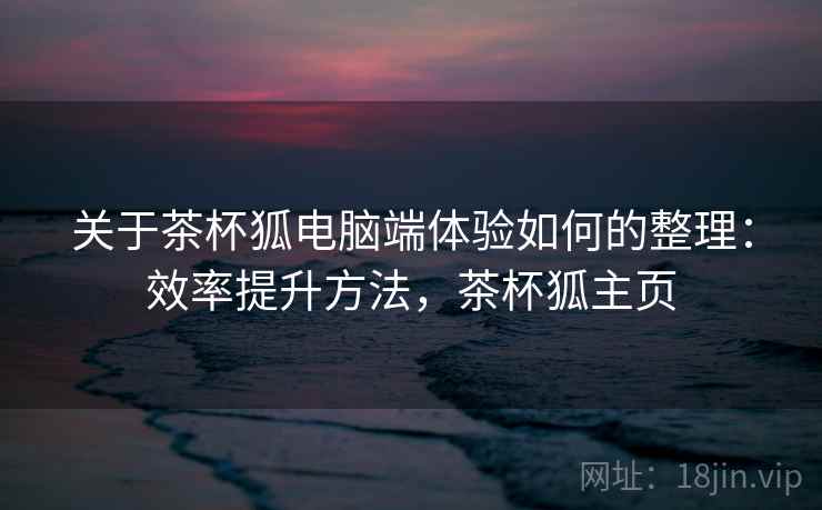 关于茶杯狐电脑端体验如何的整理:效率提升方法,茶杯狐主页 关于茶杯狐电脑端体验如何的整理:效率提升方法,茶杯狐主页