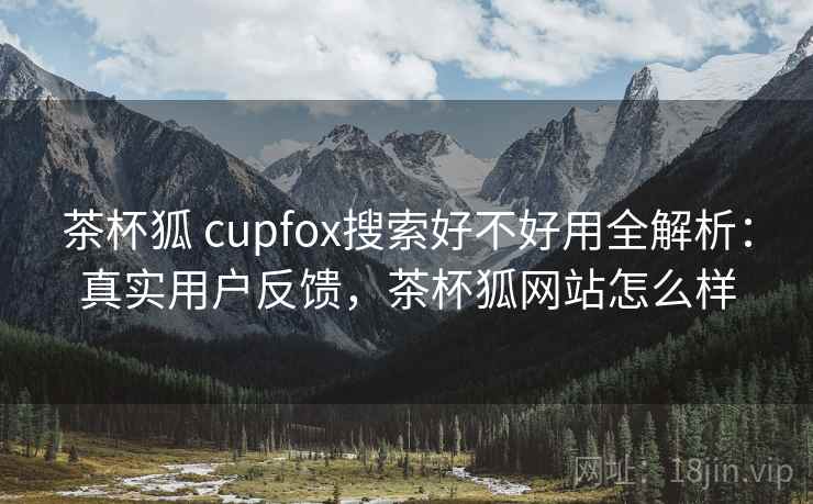 茶杯狐 cupfox搜索好不好用全解析:真实用户反馈,茶杯狐网站怎么样 茶杯狐 cupfox搜索好不好用全解析:真实用户反馈,茶杯狐网站怎么样