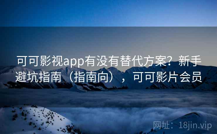可可影视app有没有替代方案？新手避坑指南（指南向），可可影片会员