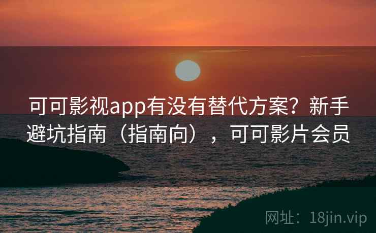 可可影视app有没有替代方案？新手避坑指南（指南向），可可影片会员