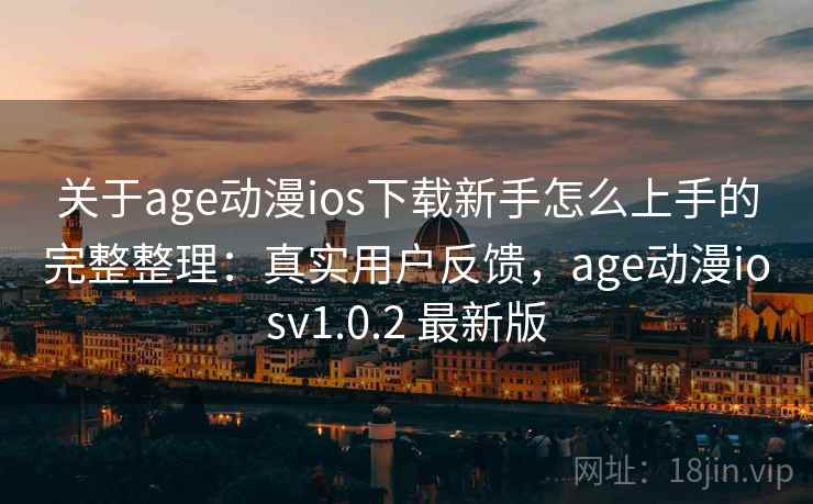关于age动漫ios下载新手怎么上手的完整整理：真实用户反馈，age动漫iosv1.0.2 最新版