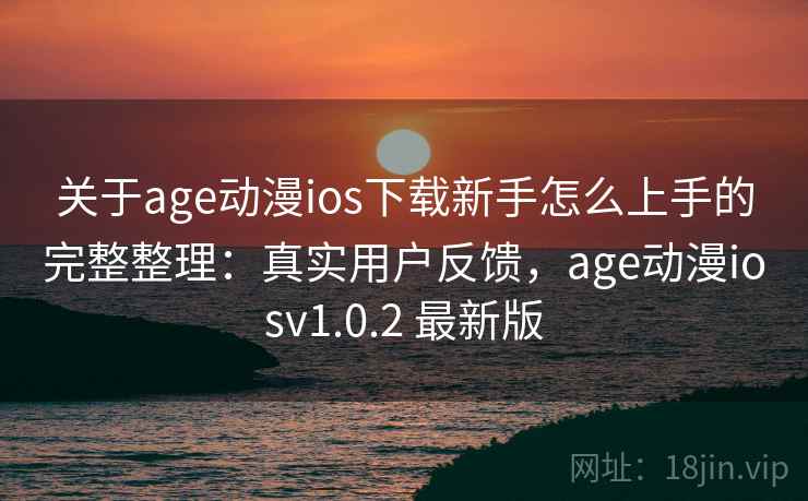 关于age动漫ios下载新手怎么上手的完整整理：真实用户反馈，age动漫iosv1.0.2 最新版