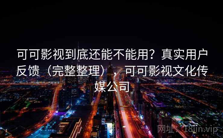 可可影视到底还能不能用？真实用户反馈（完整整理），可可影视文化传媒公司