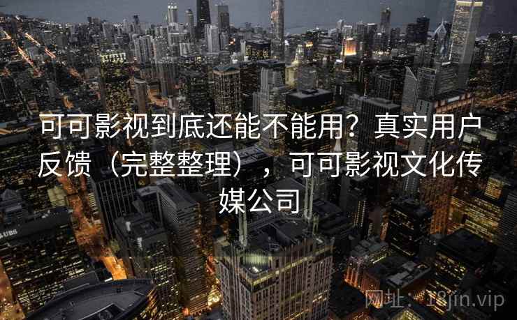 可可影视到底还能不能用？真实用户反馈（完整整理），可可影视文化传媒公司