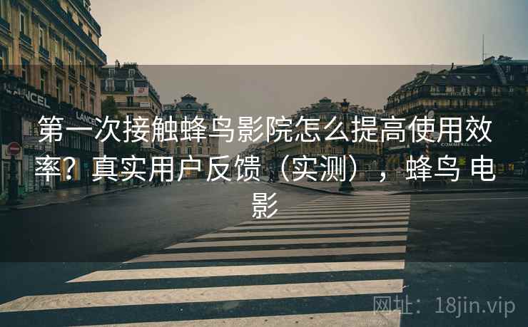 第一次接触蜂鸟影院怎么提高使用效率？真实用户反馈（实测），蜂鸟 电影