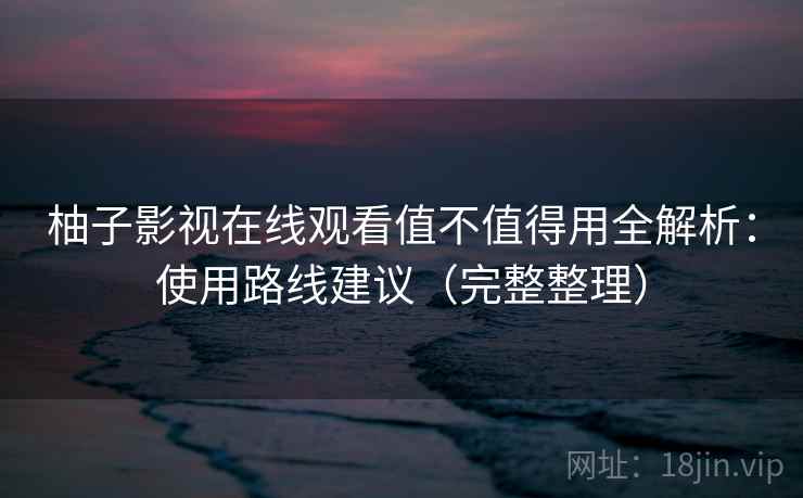 柚子影视在线观看值不值得用全解析：使用路线建议（完整整理）