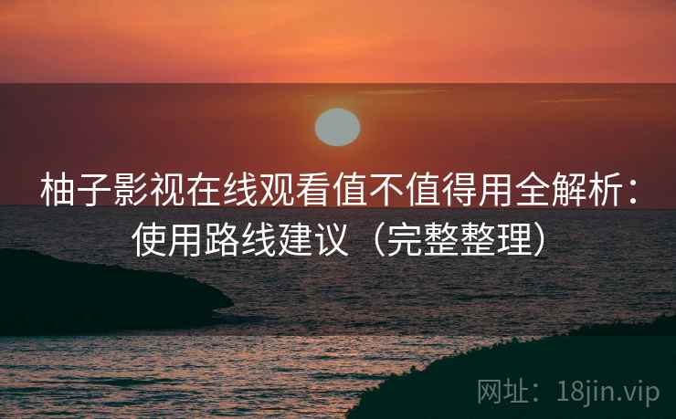 柚子影视在线观看值不值得用全解析：使用路线建议（完整整理）