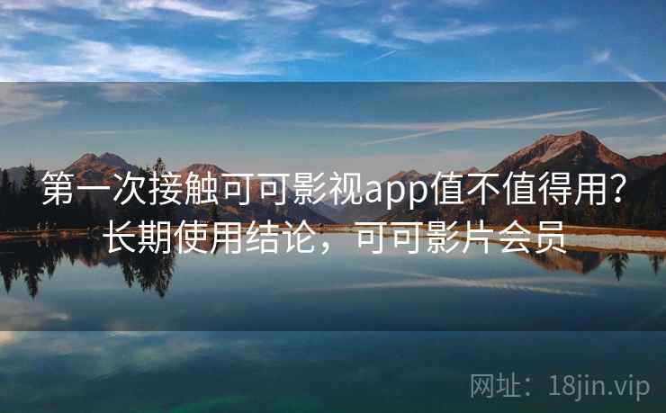 第一次接触可可影视app值不值得用？长期使用结论，可可影片会员